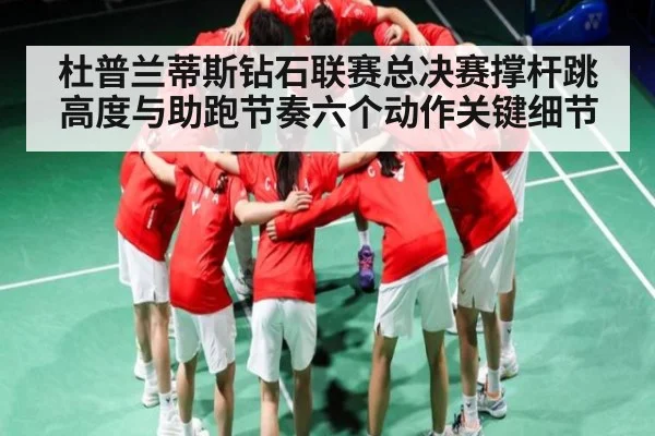 杜普兰蒂斯钻石联赛总决赛撑杆跳高度与助跑节奏六个动作关键细节